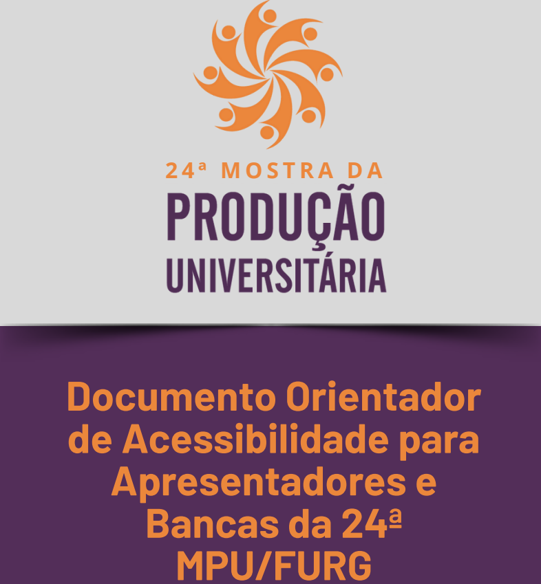 Imagem digital que serve como capa de um documento institucional da Universidade Federal do Rio Grande (FURG). Na parte superior, o fundo é branco e, no centro, há um símbolo circular composto por pequenas figuras humanas estilizadas na cor laranja, dispostas em espiral, remetendo à ideia de movimento, colaboração e coletividade. Abaixo do símbolo, está o texto: “24ª MOSTRA DA” — em letras maiúsculas e laranja — e, logo abaixo, “PRODUÇÃO UNIVERSITÁRIA” — em letras roxas e de maior tamanho.  Na parte inferior da imagem, o fundo é roxo escuro, e o texto aparece em letras maiúsculas e na cor laranja: “Documento Orientador de Acessibilidade para Apresentadores e Bancas da 24ª MPU/FURG”.  O conjunto visual transmite uma identidade institucional da 24ª Mostra da Produção Universitária, destacando o compromisso com a acessibilidade e a inclusão nas apresentações e bancas do evento.